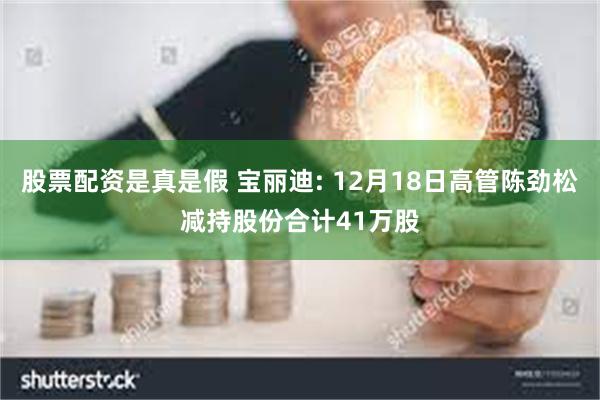 股票配资是真是假 宝丽迪: 12月18日高管陈劲松减持股份合计41万股