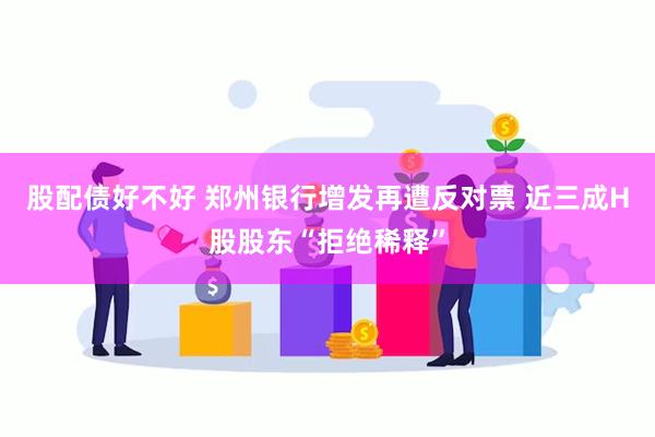 股配债好不好 郑州银行增发再遭反对票 近三成H股股东“拒绝稀释”