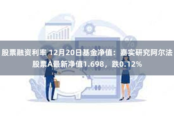 股票融资利率 12月20日基金净值：嘉实研究阿尔法股票A最新净值1.698，跌0.12%