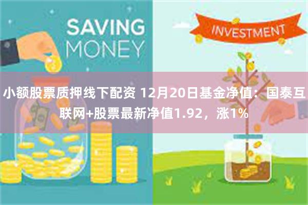 小额股票质押线下配资 12月20日基金净值：国泰互联网+股票最新净值1.92，涨1%