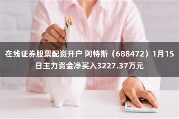 在线证券股票配资开户 阿特斯（688472）1月15日主力资金净买入3227.37万元