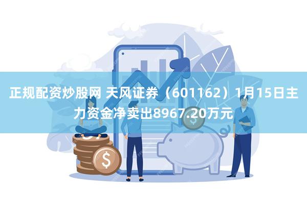 正规配资炒股网 天风证券（601162）1月15日主力资金净卖出8967.20万元