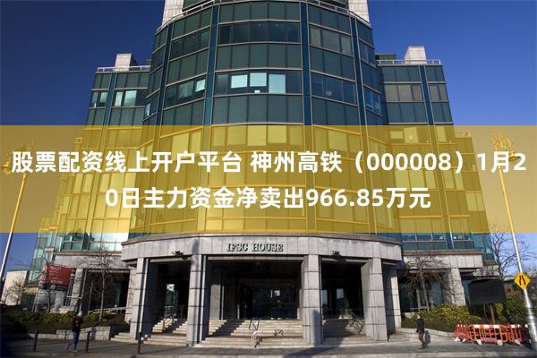 股票配资线上开户平台 神州高铁（000008）1月20日主力资金净卖出966.85万元