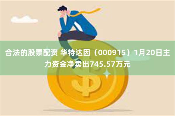 合法的股票配资 华特达因（000915）1月20日主力资金净卖出745.57万元