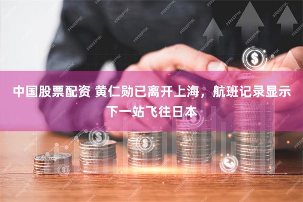 中国股票配资 黄仁勋已离开上海，航班记录显示下一站飞往日本