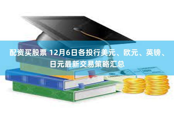 配资买股票 12月6日各投行美元、欧元、英镑、日元最新交易策略汇总