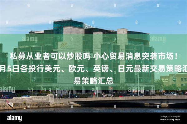 私募从业者可以炒股吗 小心贸易消息突袭市场！12月5日各投行美元、欧元、英镑、日元最新交易策略汇总