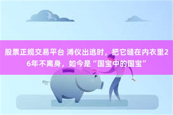 股票正规交易平台 溥仪出逃时，把它缝在内衣里26年不离身，如今是“国宝中的国宝”