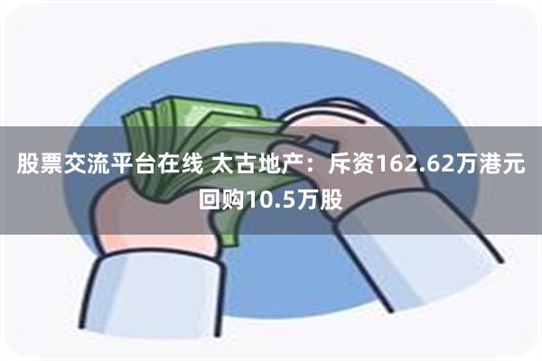 股票交流平台在线 太古地产：斥资162.62万港元回购10.5万股