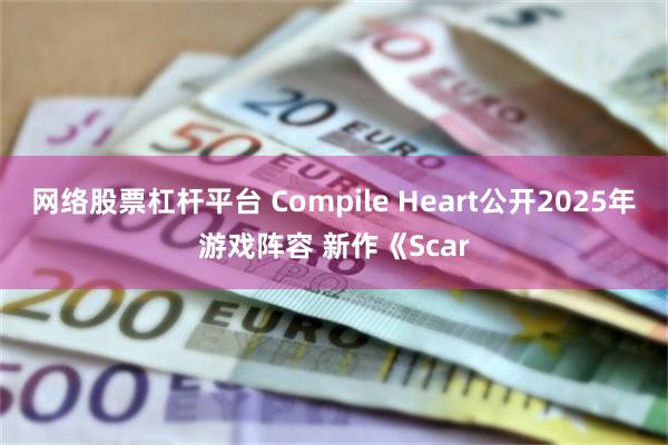 网络股票杠杆平台 Compile Heart公开2025年游戏阵容 新作《Scar