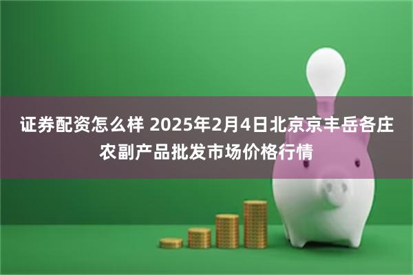 证券配资怎么样 2025年2月4日北京京丰岳各庄农副产品批发市场价格行情