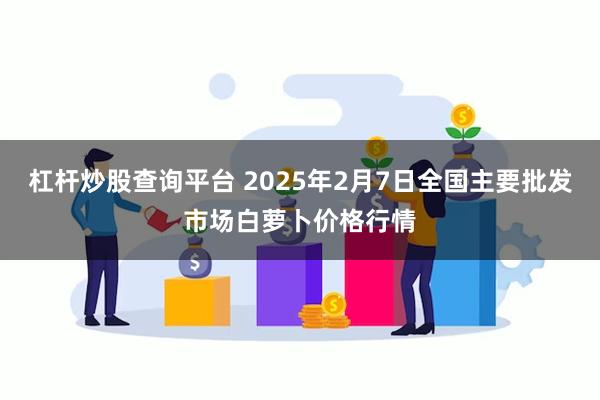 杠杆炒股查询平台 2025年2月7日全国主要批发市场白萝卜价格行情