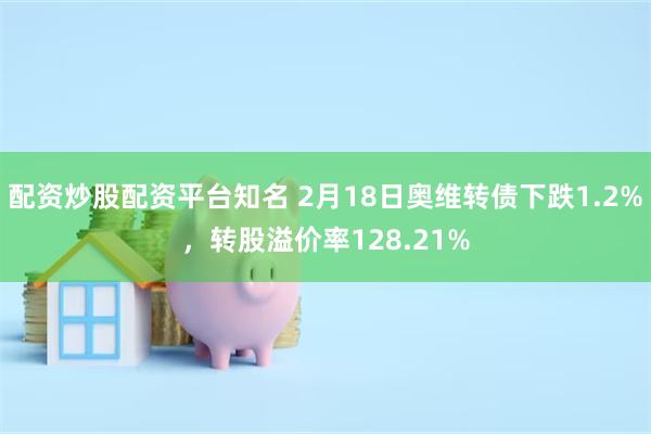 配资炒股配资平台知名 2月18日奥维转债下跌1.2%，转股溢价率128.21%