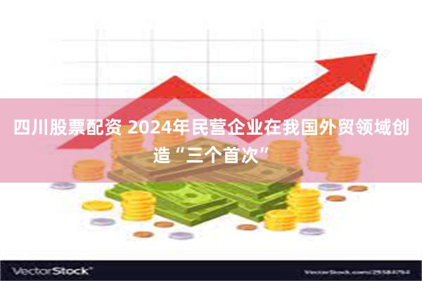 四川股票配资 2024年民营企业在我国外贸领域创造“三个首次”