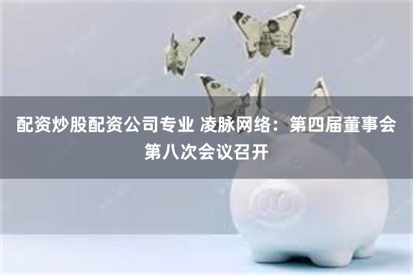 配资炒股配资公司专业 凌脉网络：第四届董事会第八次会议召开