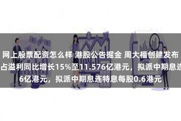 网上股票配资怎么样 港股公告掘金 周大福创建发布中期业绩，股东应占溢利同比增长15%至11.576亿港元，拟派中期息连特息每股0.6港元