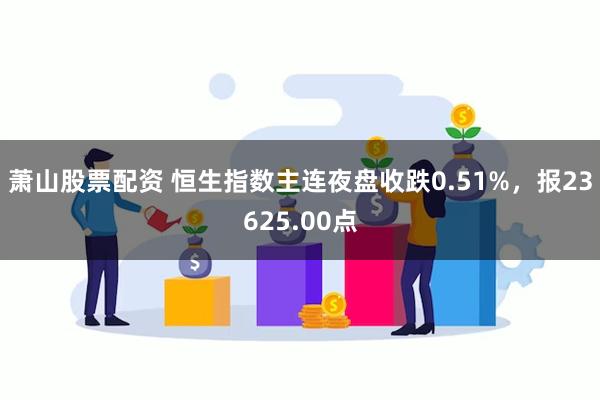 萧山股票配资 恒生指数主连夜盘收跌0.51%，报23625.00点