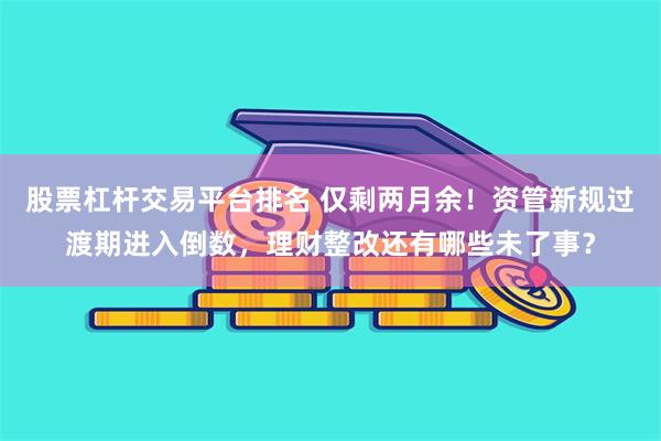 股票杠杆交易平台排名 仅剩两月余！资管新规过渡期进入倒数，理财整改还有哪些未了事？