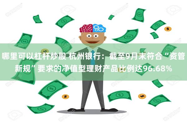 哪里可以杠杆炒股 杭州银行：截至9月末符合“资管新规”要求的净值型理财产品比例达96.68%