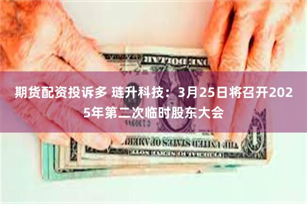 期货配资投诉多 琏升科技：3月25日将召开2025年第二次临时股东大会