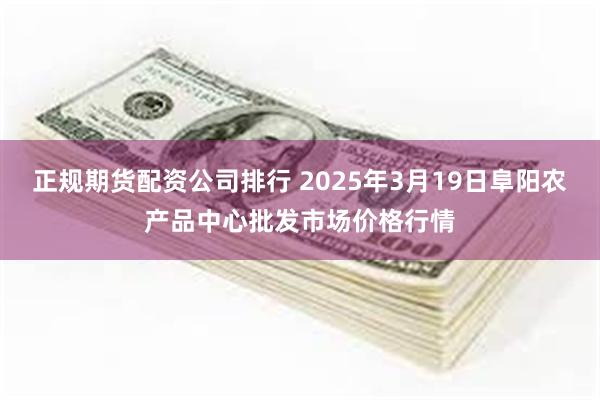 正规期货配资公司排行 2025年3月19日阜阳农产品中心批发市场价格行情