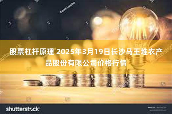 股票杠杆原理 2025年3月19日长沙马王堆农产品股份有限公司价格行情