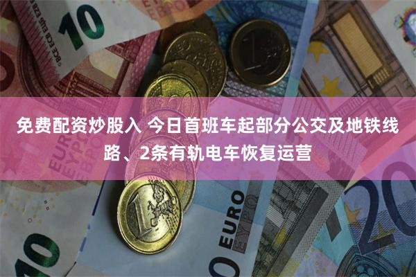 免费配资炒股入 今日首班车起部分公交及地铁线路、2条有轨电车恢复运营